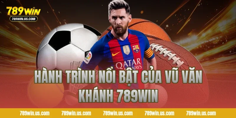 Hành trình nổi bật của Vũ Văn Khánh 789WIN